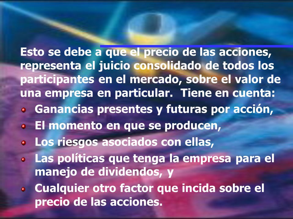 Esto se debe a que el precio de las acciones, representa el juicio consolidado de todos los participantes en el mercado, sobre el valor de una empresa en particular. Tiene en cuenta: