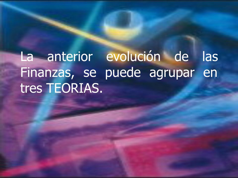 La anterior evolución de las Finanzas, se puede agrupar en tres TEORIAS.