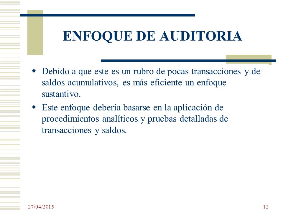 ENFOQUE DE AUDITORIA Debido a que este es un rubro de pocas transacciones y de saldos acumulativos, es más eficiente un enfoque sustantivo.