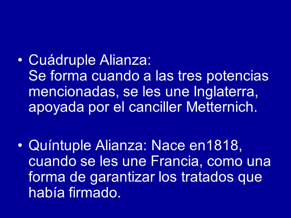 Cuádruple Alianza: Se forma cuando a las tres potencias mencionadas, se les une Inglaterra, apoyada por el canciller Metternich.