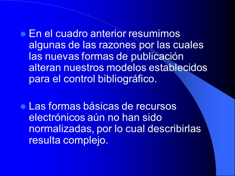 En el cuadro anterior resumimos algunas de las razones por las cuales las nuevas formas de publicación alteran nuestros modelos establecidos para el control bibliográfico.