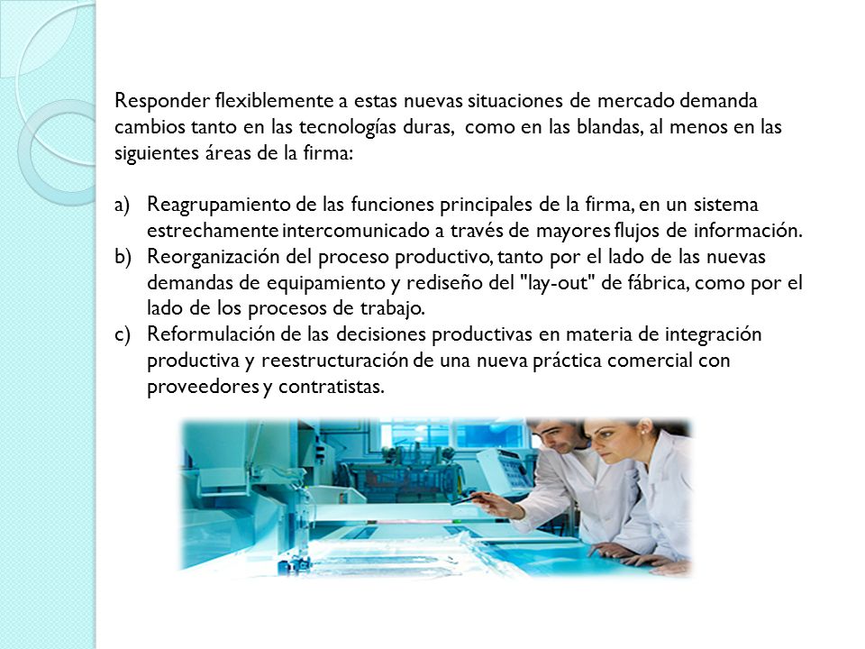 Responder flexiblemente a estas nuevas situaciones de mercado demanda cambios tanto en las tecnologías duras, como en las blandas, al menos en las siguientes áreas de la firma: