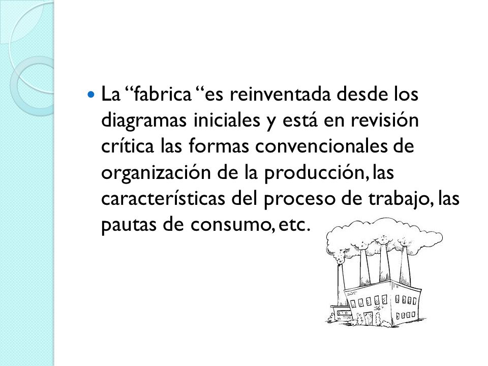 La fabrica es reinventada desde los diagramas iniciales y está en revisión crítica las formas convencionales de organización de la producción, las características del proceso de trabajo, las pautas de consumo, etc.