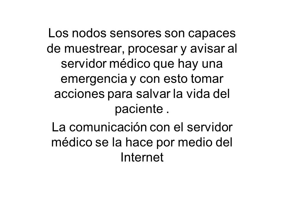 Los nodos sensores son capaces de muestrear, procesar y avisar al servidor médico que hay una emergencia y con esto tomar acciones para salvar la vida del paciente .