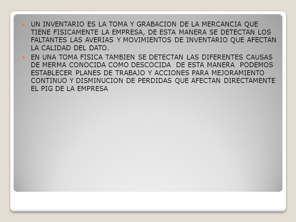 UN INVENTARIO ES LA TOMA Y GRABACION DE LA MERCANCIA QUE TIENE FISICAMENTE LA EMPRESA, DE ESTA MANERA SE DETECTAN LOS FALTANTES LAS AVERIAS Y MOVIMIENTOS DE INVENTARIO QUE AFECTAN LA CALIDAD DEL DATO.