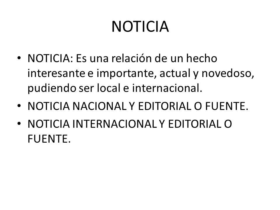 NOTICIA NOTICIA: Es una relación de un hecho interesante e importante, actual y novedoso, pudiendo ser local e internacional.