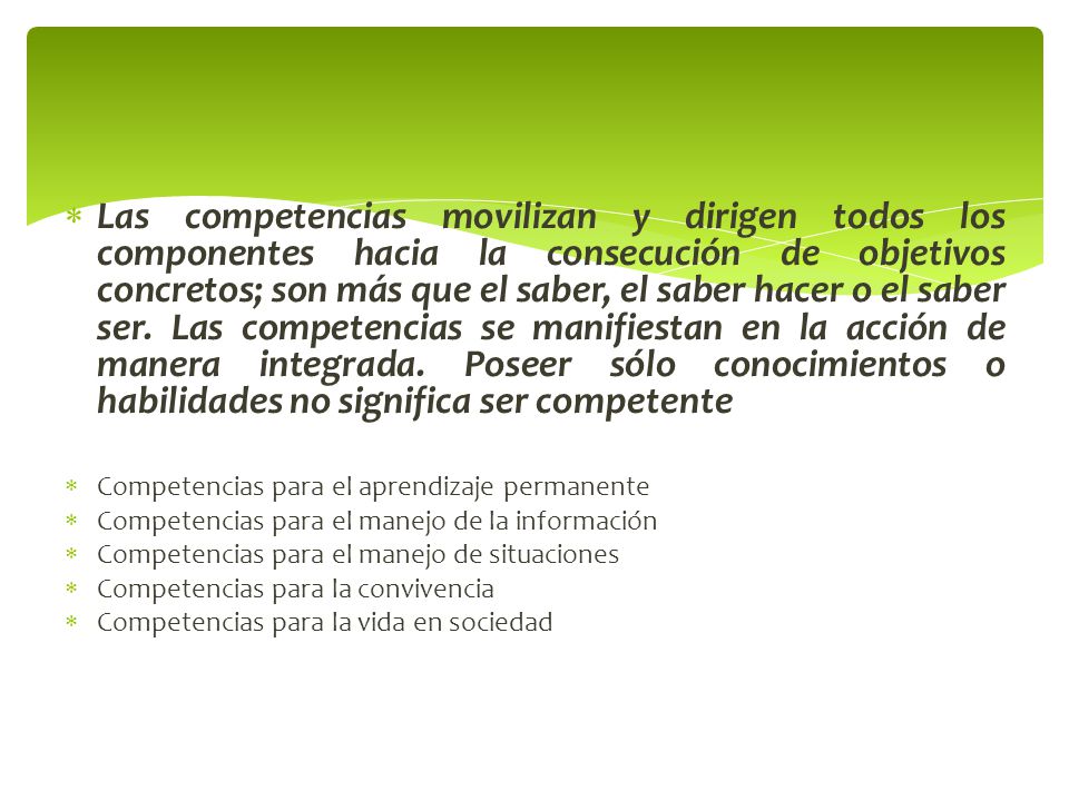 Las competencias movilizan y dirigen todos los componentes hacia la consecución de objetivos concretos; son más que el saber, el saber hacer o el saber ser. Las competencias se manifiestan en la acción de manera integrada. Poseer sólo conocimientos o habilidades no significa ser competente