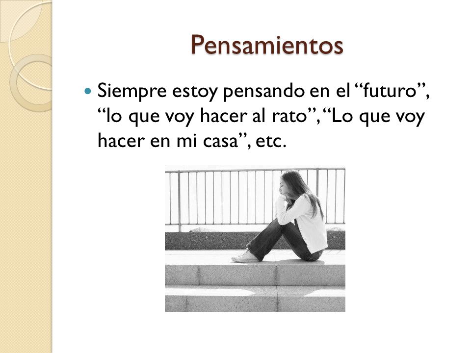Pensamientos Siempre estoy pensando en el futuro , lo que voy hacer al rato , Lo que voy hacer en mi casa , etc.