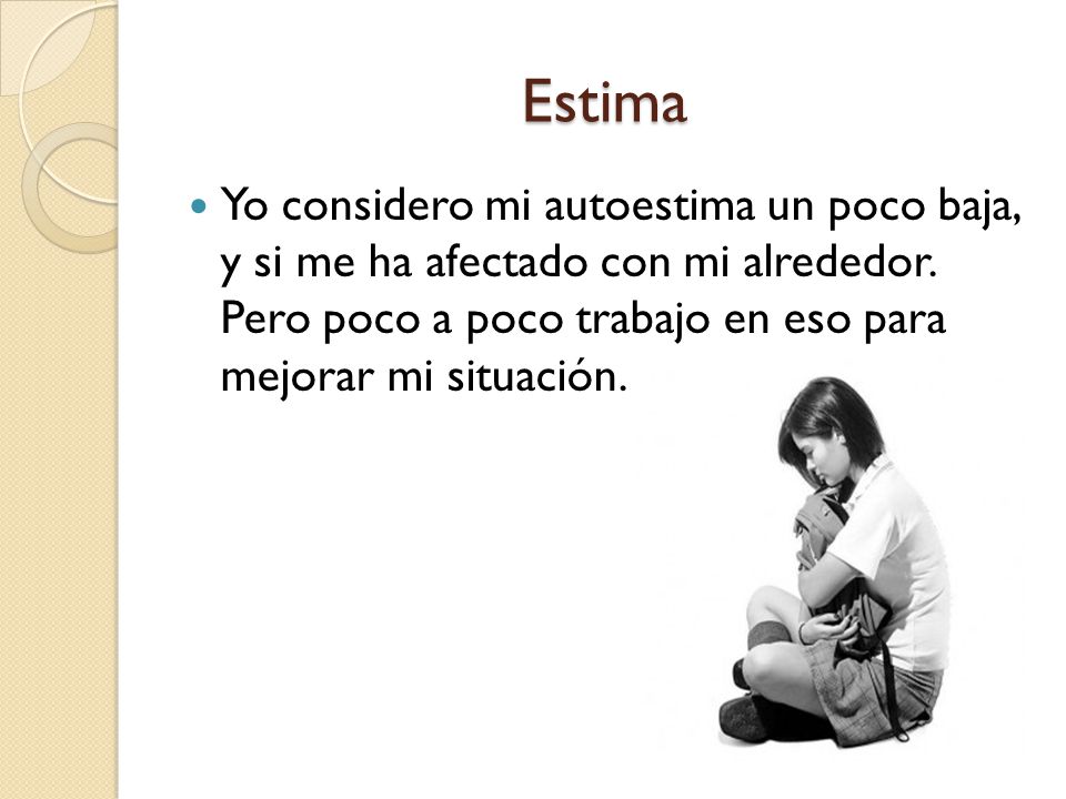Estima Yo considero mi autoestima un poco baja, y si me ha afectado con mi alrededor.