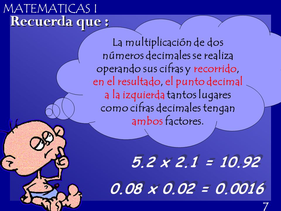 La multiplicación de dos números decimales se realiza operando sus cifras y recorrido, en el resultado, el punto decimal a la izquierda tantos lugares como cifras decimales tengan ambos factores.