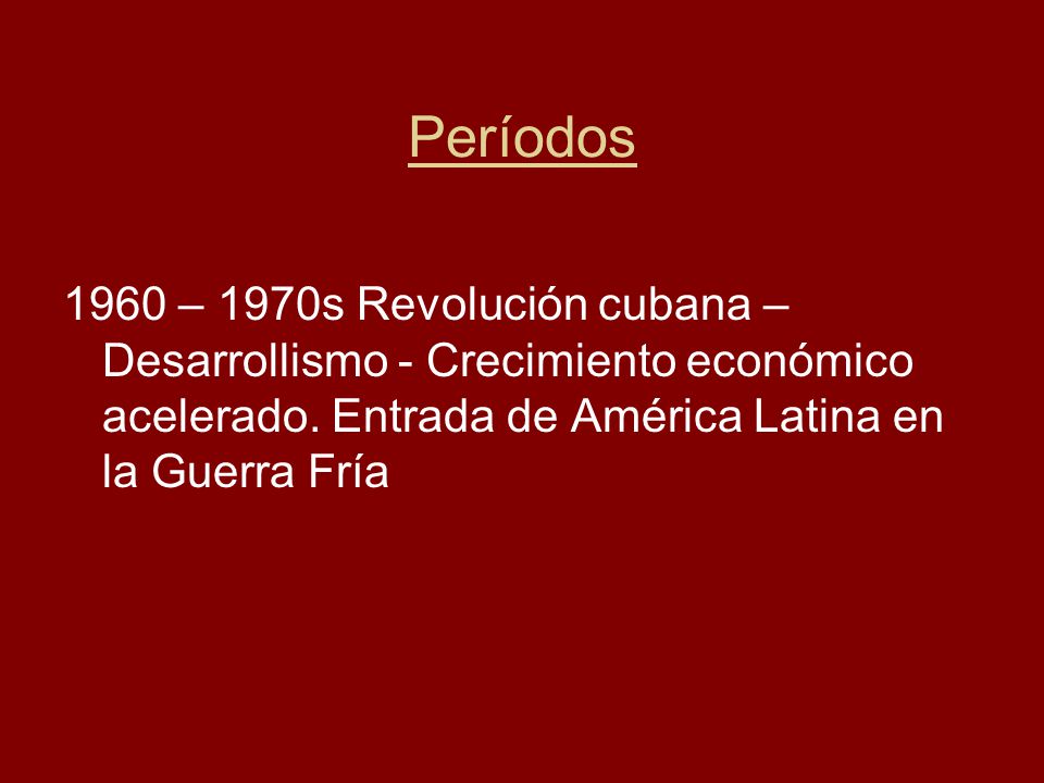 Períodos 1960 – 1970s Revolución cubana – Desarrollismo - Crecimiento económico acelerado.