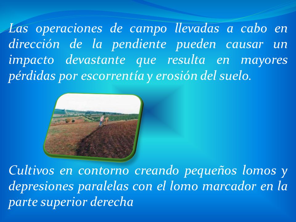 Las operaciones de campo llevadas a cabo en dirección de la pendiente pueden causar un impacto devastante que resulta en mayores pérdidas por escorrentía y erosión del suelo.