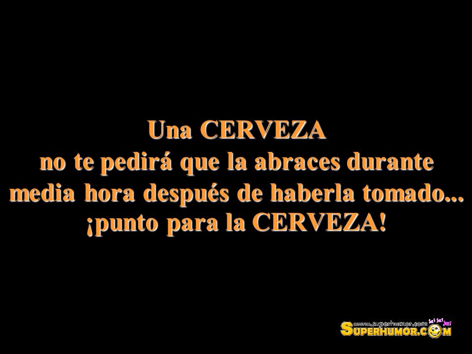 Una CERVEZA no te pedirá que la abraces durante media hora después de haberla tomado...