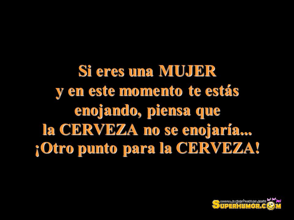 Si eres una MUJER y en este momento te estás enojando, piensa que la CERVEZA no se enojaría...