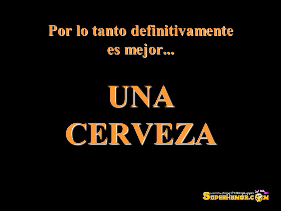 Por lo tanto definitivamente es mejor... UNA CERVEZA