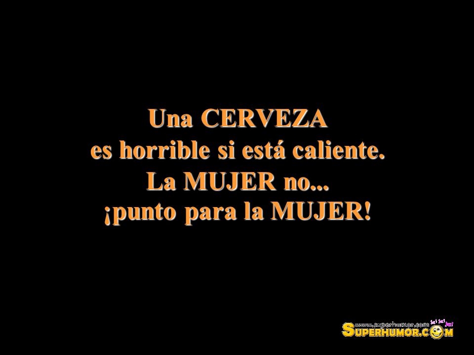 Una CERVEZA es horrible si está caliente. La MUJER no