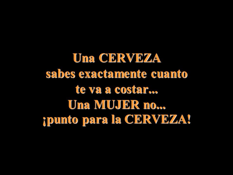 Una CERVEZA sabes exactamente cuanto te va a costar. Una MUJER no