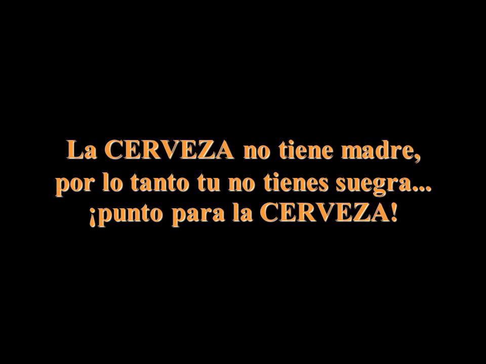 La CERVEZA no tiene madre, por lo tanto tu no tienes suegra