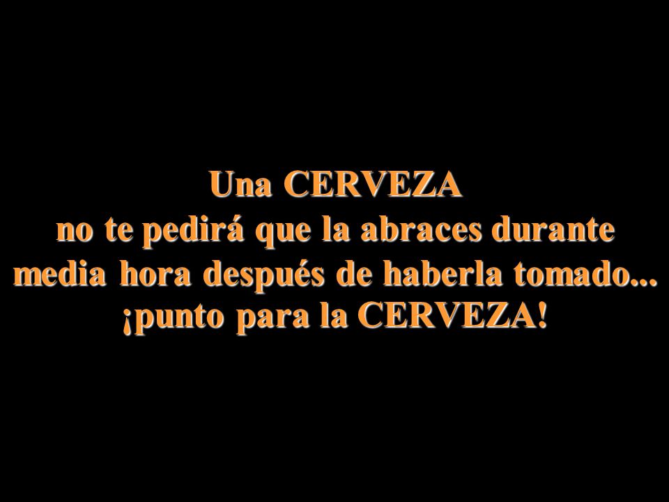 Una CERVEZA no te pedirá que la abraces durante media hora después de haberla tomado...
