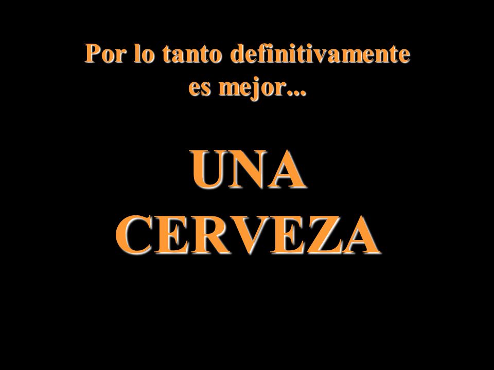 Por lo tanto definitivamente es mejor... UNA CERVEZA