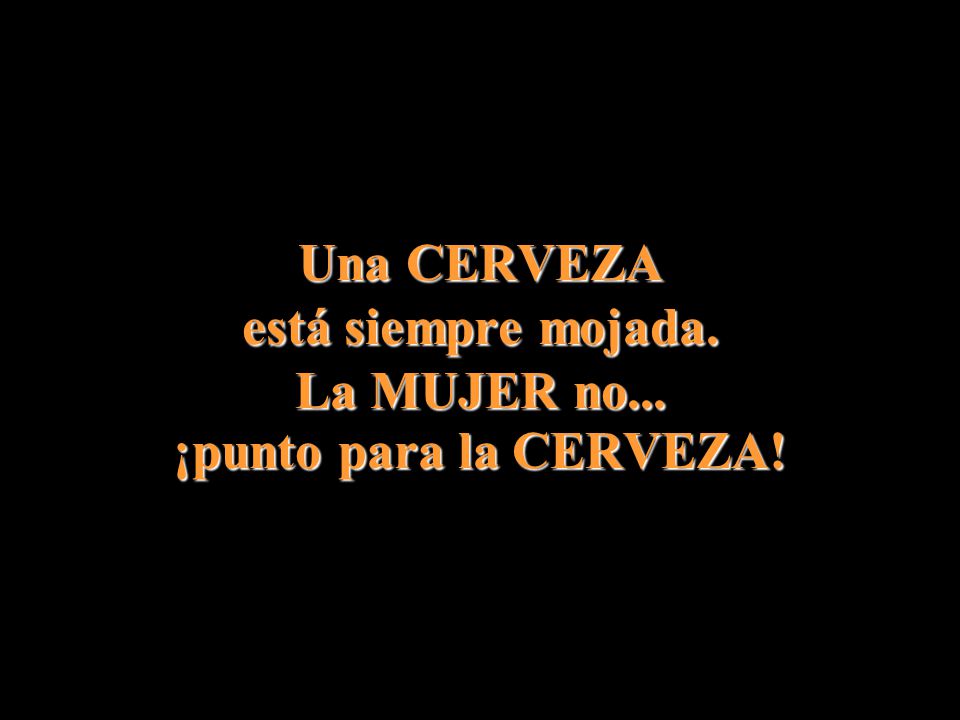 Una CERVEZA está siempre mojada. La MUJER no... ¡punto para la CERVEZA!