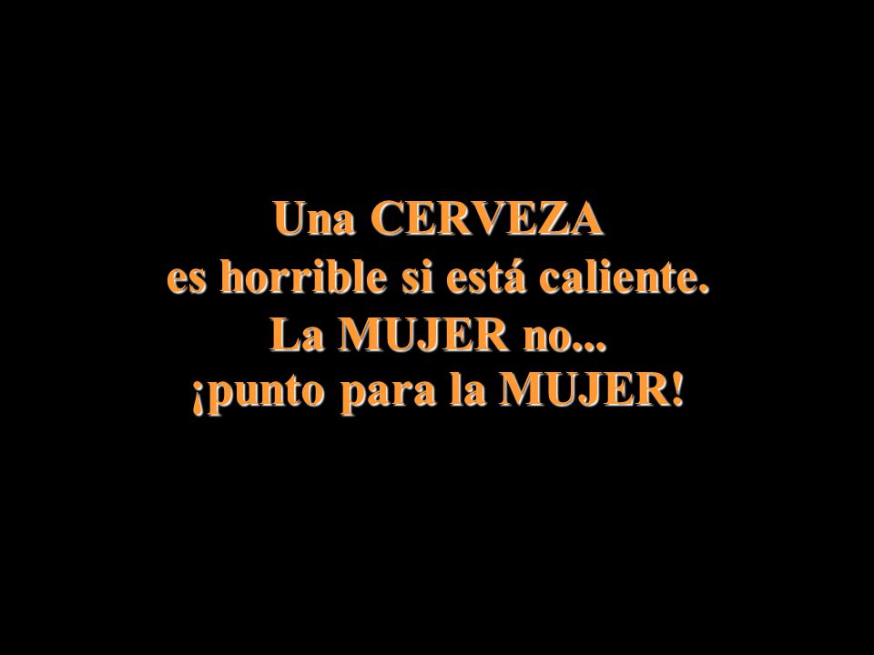 Una CERVEZA es horrible si está caliente. La MUJER no