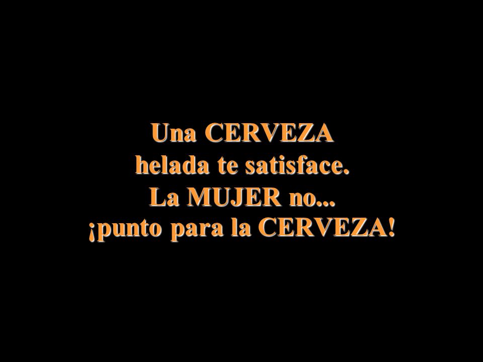 Una CERVEZA helada te satisface. La MUJER no... ¡punto para la CERVEZA!