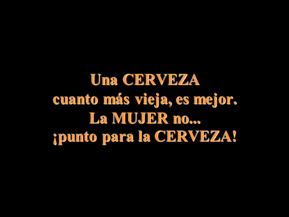 Una CERVEZA cuanto más vieja, es mejor. La MUJER no