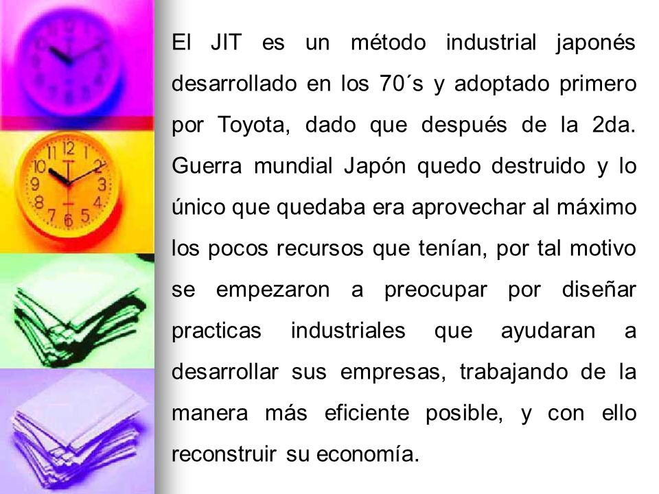 El JIT es un método industrial japonés desarrollado en los 70´s y adoptado primero por Toyota, dado que después de la 2da.