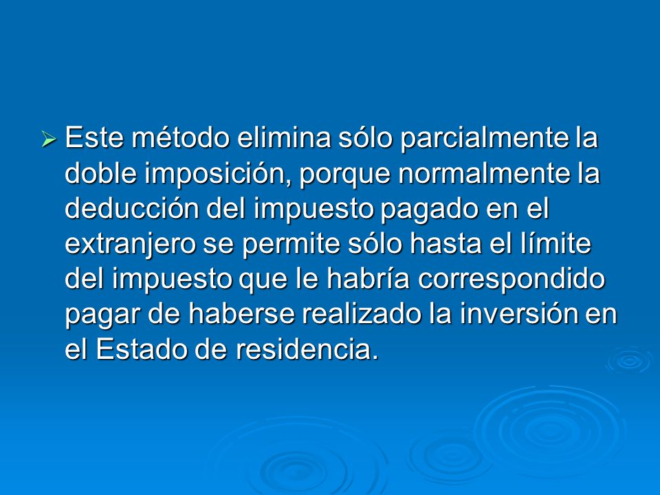 Este método elimina sólo parcialmente la doble imposición, porque normalmente la deducción del impuesto pagado en el extranjero se permite sólo hasta el límite del impuesto que le habría correspondido pagar de haberse realizado la inversión en el Estado de residencia.