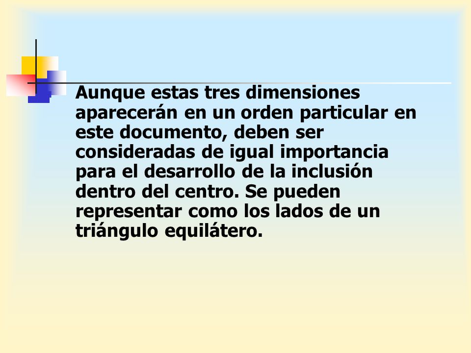 Aunque estas tres dimensiones aparecerán en un orden particular en este documento, deben ser consideradas de igual importancia para el desarrollo de la inclusión dentro del centro. Se pueden representar como los lados de un triángulo equilátero.