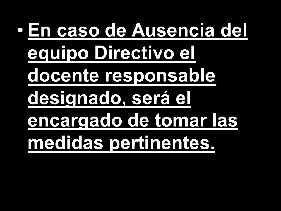 En caso de Ausencia del equipo Directivo el docente responsable designado, será el encargado de tomar las medidas pertinentes.