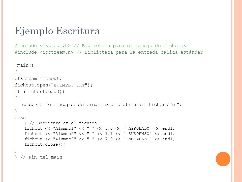 Ejemplo Escritura #include <fstream.h> // Biblioteca para el manejo de ficheros. #include <iostream.h> // Biblioteca para la entrada-salida estándar.