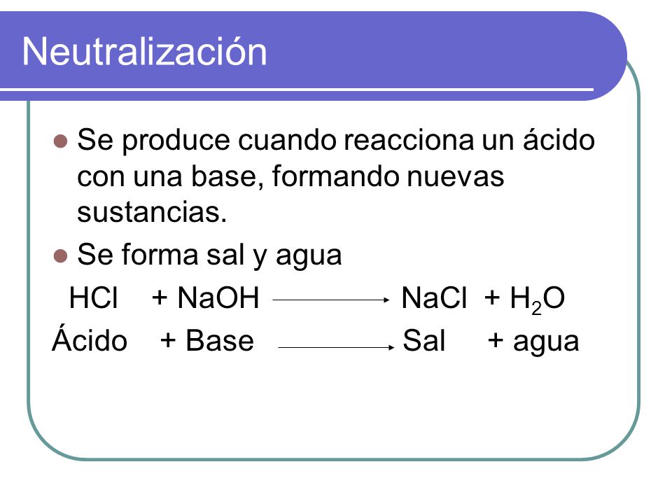 Neutralización Se produce cuando reacciona un ácido con una base, formando nuevas sustancias. Se forma sal y agua.