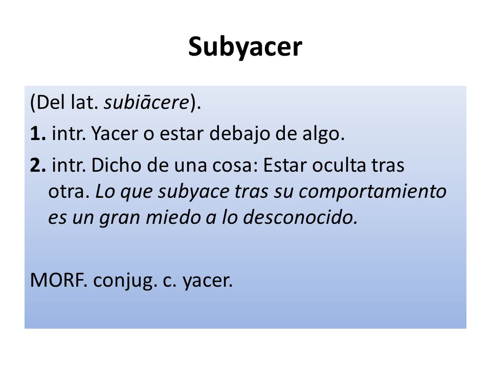 Subyacer (Del lat. subiācere). 1. intr. Yacer o estar debajo de algo.