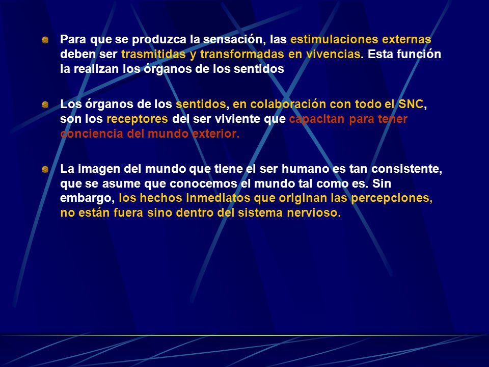 Para que se produzca la sensación, las estimulaciones externas deben ser trasmitidas y transformadas en vivencias. Esta función la realizan los órganos de los sentidos