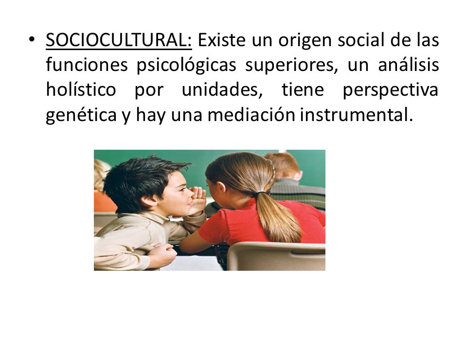 SOCIOCULTURAL: Existe un origen social de las funciones psicológicas superiores, un análisis holístico por unidades, tiene perspectiva genética y hay una mediación instrumental.