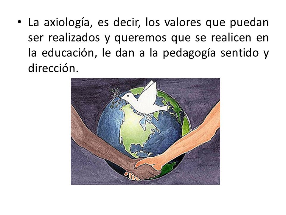 La axiología, es decir, los valores que puedan ser realizados y queremos que se realicen en la educación, le dan a la pedagogía sentido y dirección.