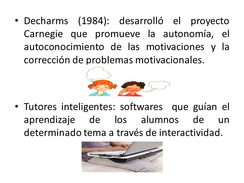 Decharms (1984): desarrolló el proyecto Carnegie que promueve la autonomía, el autoconocimiento de las motivaciones y la corrección de problemas motivacionales.