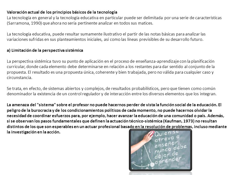 Valoración actual de los principios básicos de la tecnología La tecnología en general y la tecnología educativa en particular puede ser delimitada por una serie de características (Sarramona, 1990) que ahora no sería pertinente analizar en todos sus matices.