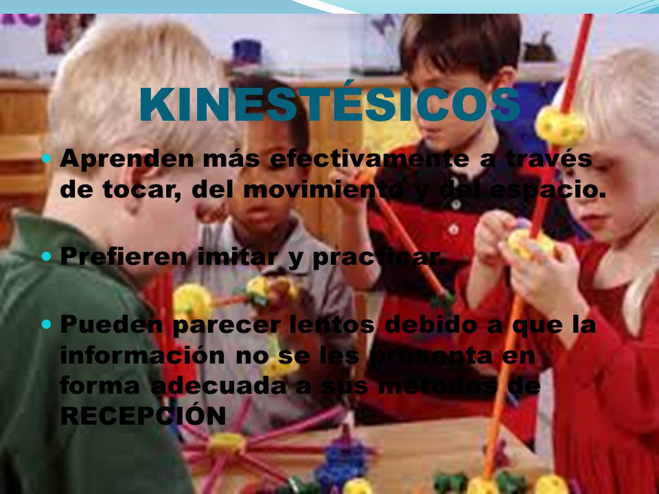 KINESTÉSICOS Aprenden más efectivamente a través de tocar, del movimiento y del espacio. Prefieren imitar y practicar.