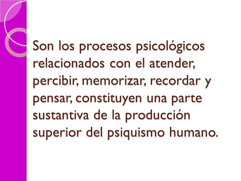 Son los procesos psicológicos relacionados con el atender, percibir, memorizar, recordar y pensar, constituyen una parte sustantiva de la producción superior del psiquismo humano.