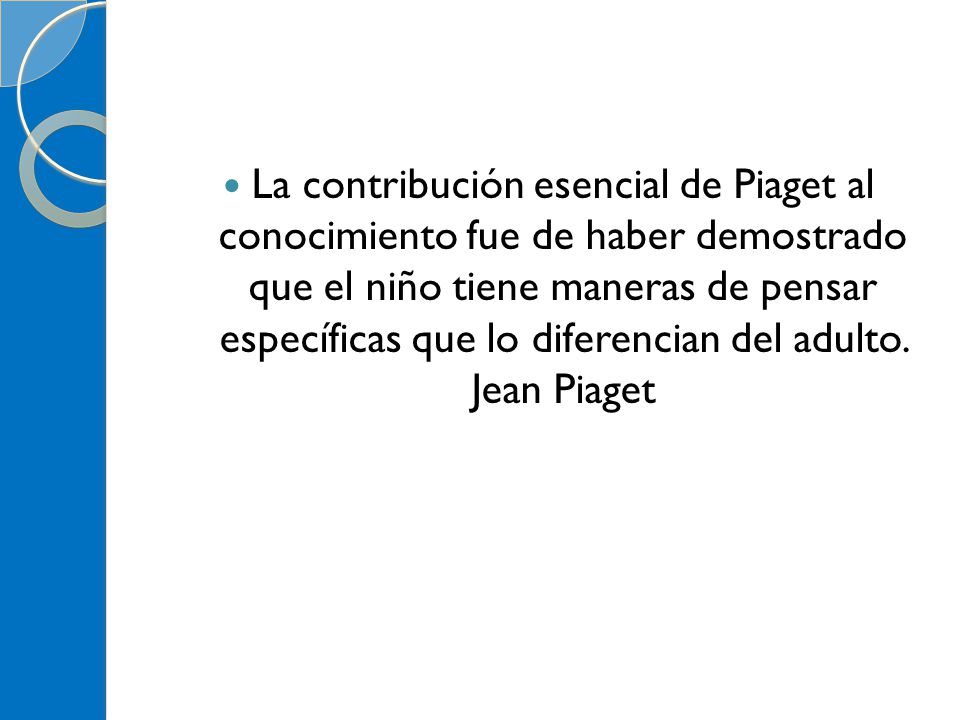 La contribución esencial de Piaget al conocimiento fue de haber demostrado que el niño tiene maneras de pensar específicas que lo diferencian del adulto.