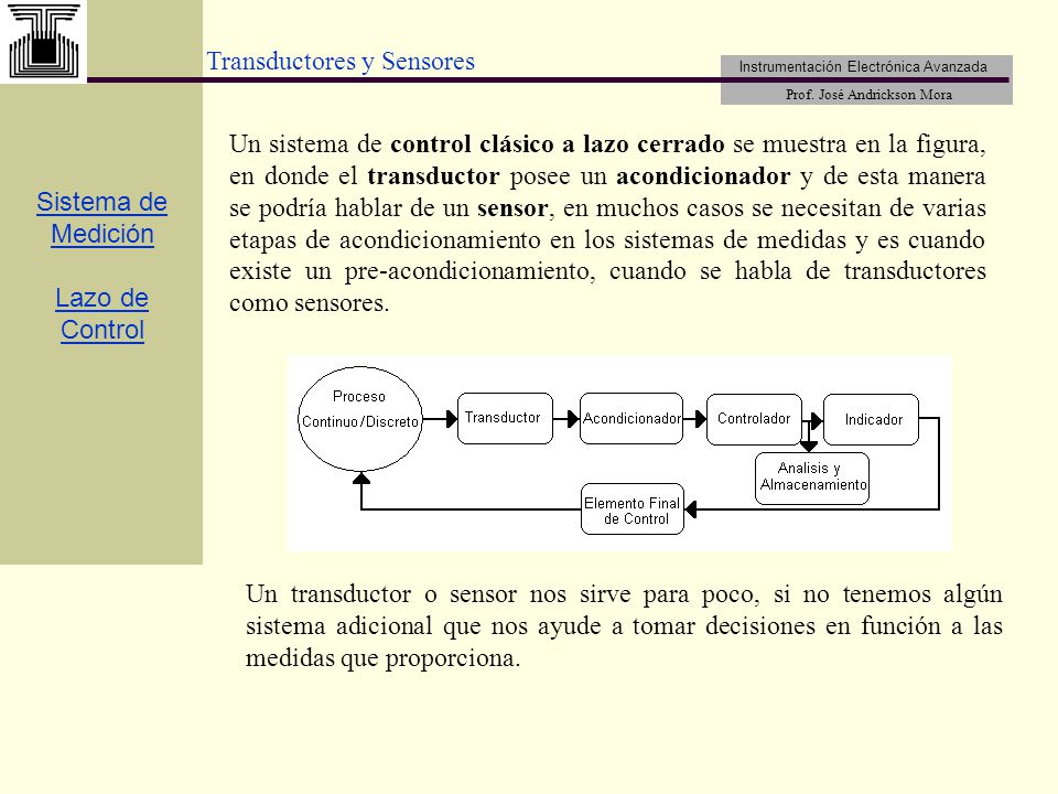 Un sistema de control clásico a lazo cerrado se muestra en la figura, en donde el transductor posee un acondicionador y de esta manera se podría hablar de un sensor, en muchos casos se necesitan de varias etapas de acondicionamiento en los sistemas de medidas y es cuando existe un pre-acondicionamiento, cuando se habla de transductores como sensores.
