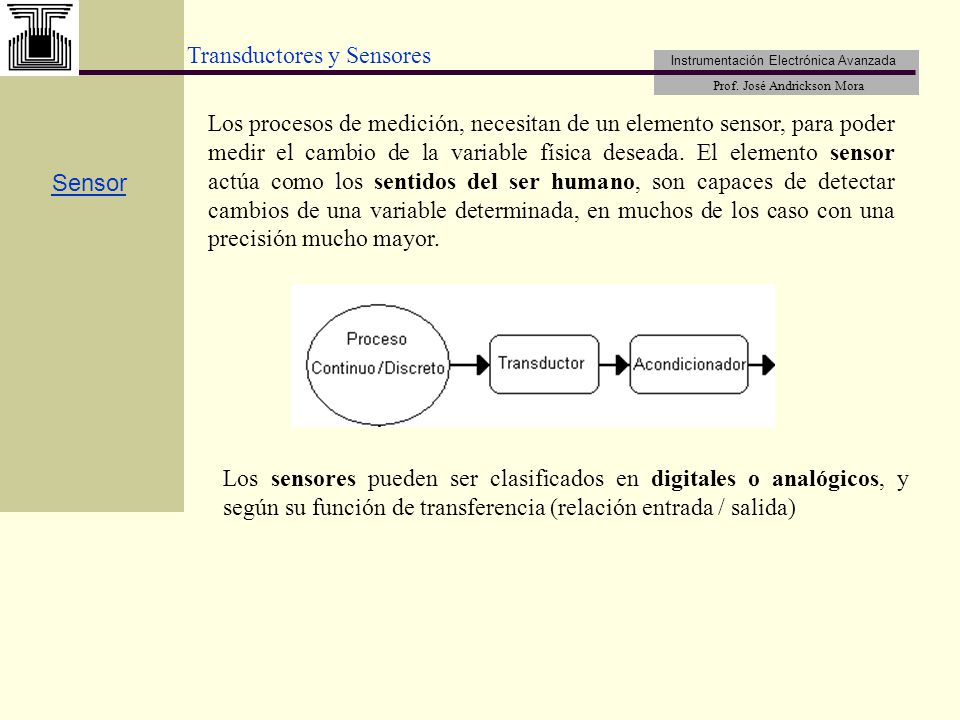 Los procesos de medición, necesitan de un elemento sensor, para poder medir el cambio de la variable física deseada. El elemento sensor actúa como los sentidos del ser humano, son capaces de detectar cambios de una variable determinada, en muchos de los caso con una precisión mucho mayor.