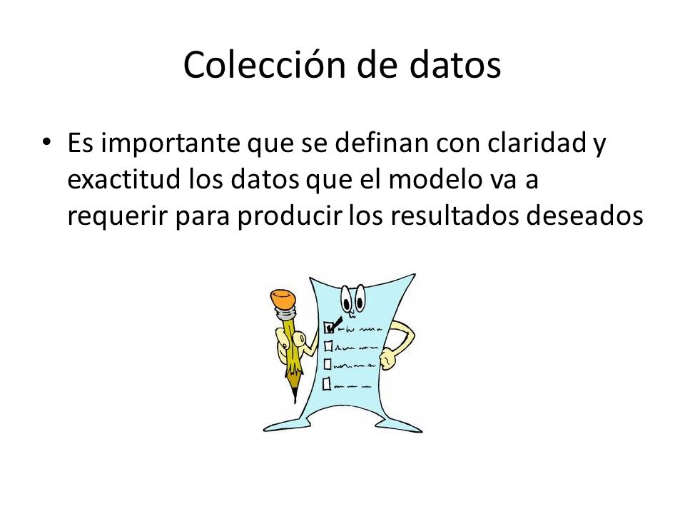 Colección de datos Es importante que se definan con claridad y exactitud los datos que el modelo va a requerir para producir los resultados deseados.