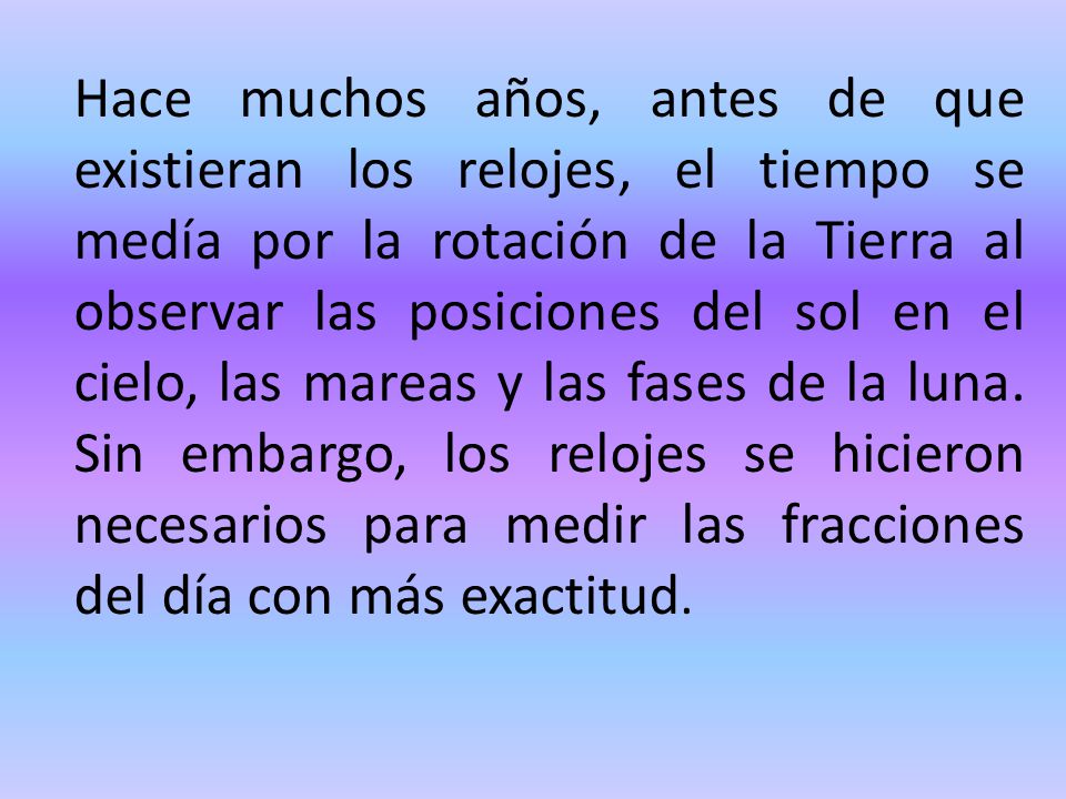 Hace muchos años, antes de que existieran los relojes, el tiempo se medía por la rotación de la Tierra al observar las posiciones del sol en el cielo, las mareas y las fases de la luna.