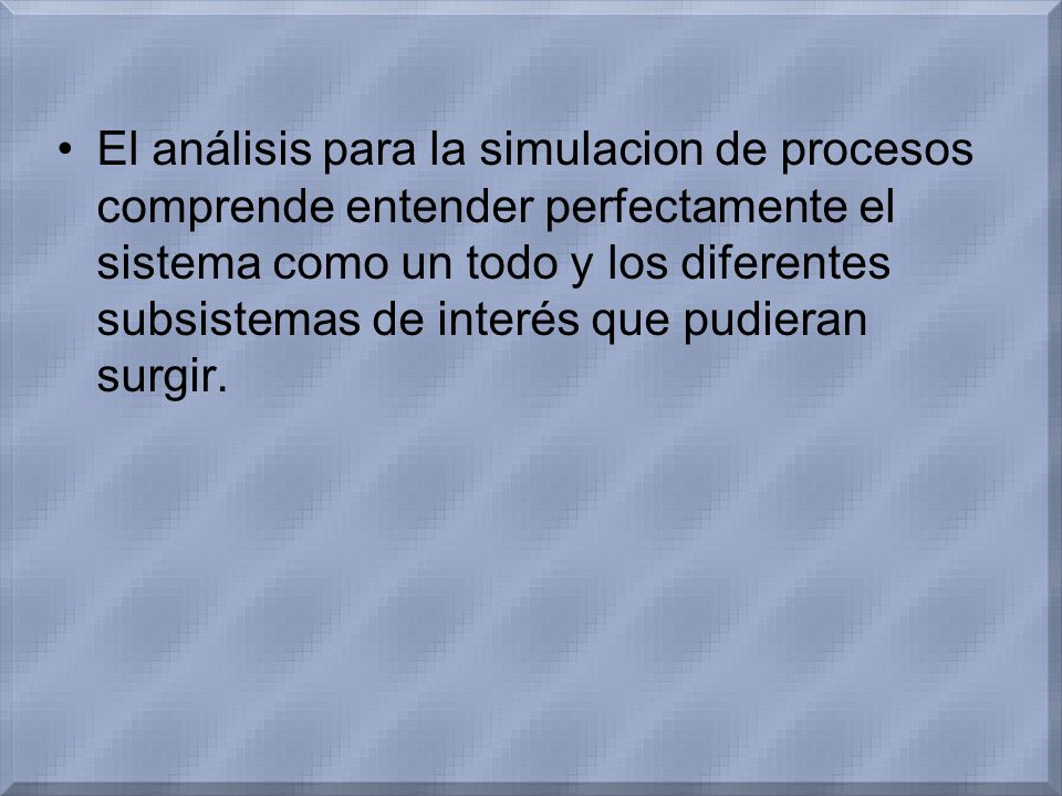 El análisis para la simulacion de procesos comprende entender perfectamente el sistema como un todo y los diferentes subsistemas de interés que pudieran surgir.