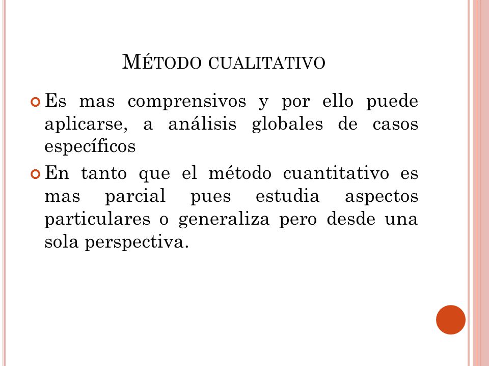 Método cualitativo Es mas comprensivos y por ello puede aplicarse, a análisis globales de casos específicos.