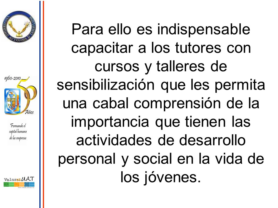 Para ello es indispensable capacitar a los tutores con cursos y talleres de sensibilización que les permita una cabal comprensión de la importancia que tienen las actividades de desarrollo personal y social en la vida de los jóvenes.